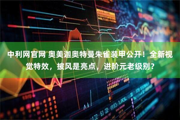 中利网官网 奥美迦奥特曼朱雀装甲公开！全新视觉特效，披风是亮点，进阶元老级别？