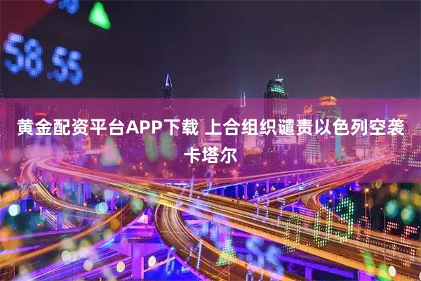 黄金配资平台APP下载 上合组织谴责以色列空袭卡塔尔
