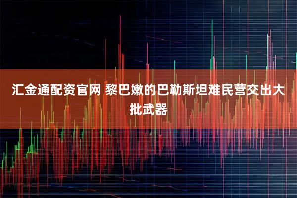汇金通配资官网 黎巴嫩的巴勒斯坦难民营交出大批武器