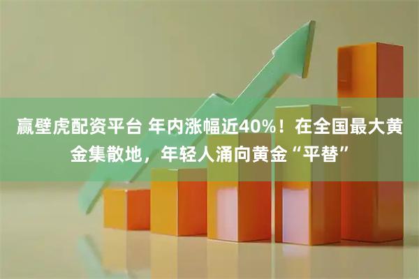 赢壁虎配资平台 年内涨幅近40%！在全国最大黄金集散地，年轻人涌向黄金“平替”