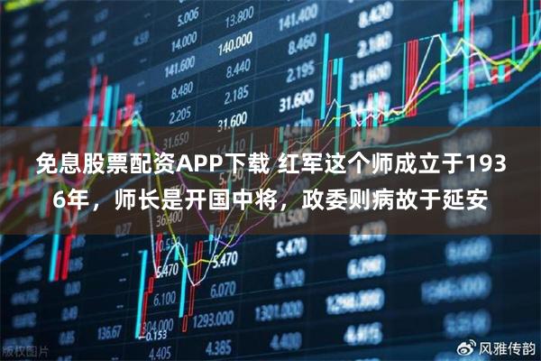 免息股票配资APP下载 红军这个师成立于1936年，师长是开国中将，政委则病故于延安