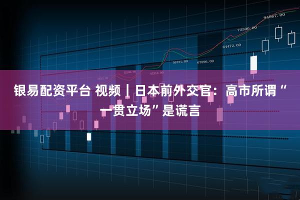 银易配资平台 视频｜日本前外交官：高市所谓“一贯立场”是谎言