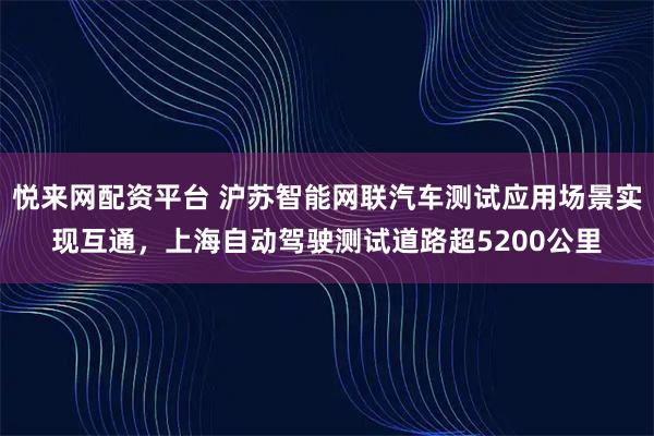 悦来网配资平台 沪苏智能网联汽车测试应用场景实现互通，上海自动驾驶测试道路超5200公里