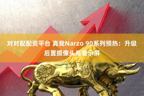 对对配配资平台 真我Narzo 90系列预热：升级后置摄像头与显示屏