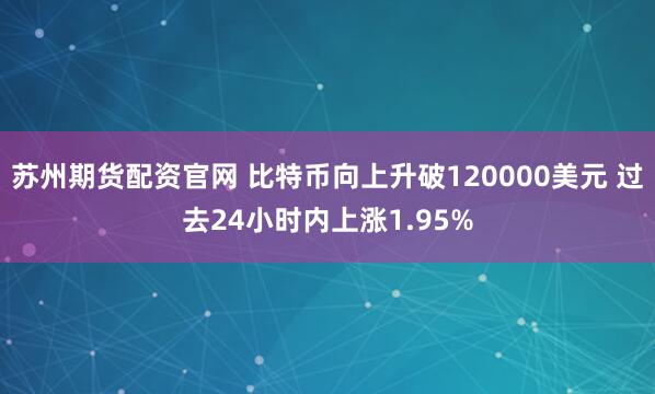 苏州期货配资官网 比特币向上升破120000美元 过去24小时内上涨1.95%