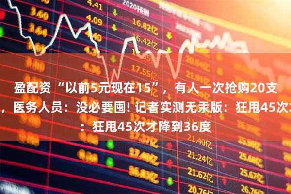 盈配资 “以前5元现在15”，有人一次抢购20支水银体温计，医务人员：没必要囤! 记者实测无汞版：狂甩45次才降到36度