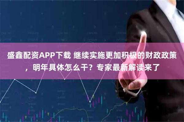 盛鑫配资APP下载 继续实施更加积极的财政政策，明年具体怎么干？专家最新解读来了