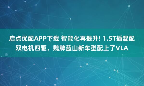 启点优配APP下载 智能化再提升! 1.5T插混配双电机四驱，魏牌蓝山新车型配上了VLA