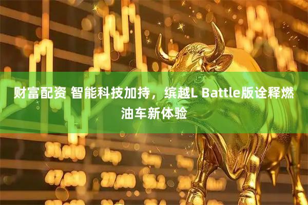 财富配资 智能科技加持，缤越L Battle版诠释燃油车新体验