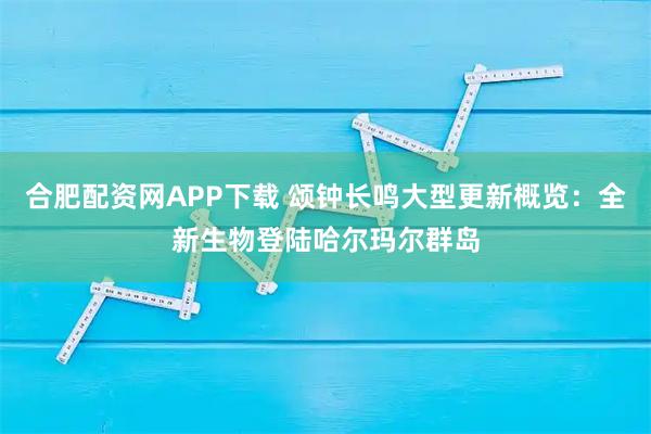 合肥配资网APP下载 颂钟长鸣大型更新概览：全新生物登陆哈尔玛尔群岛