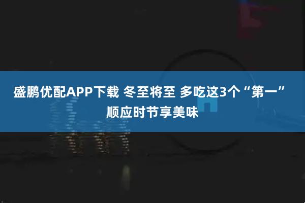 盛鹏优配APP下载 冬至将至 多吃这3个“第一” 顺应时节享美味