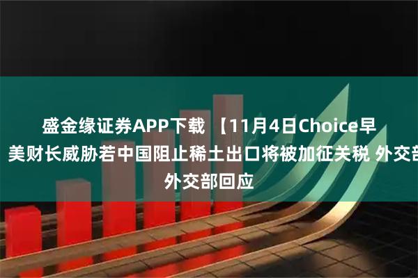盛金缘证券APP下载 【11月4日Choice早班车】美财长威胁若中国阻止稀土出口将被加征关税 外交部回应