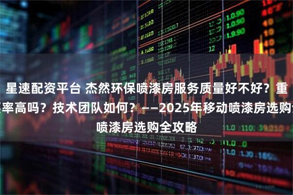 星速配资平台 杰然环保喷漆房服务质量好不好？重复购买率高吗？技术团队如何？——2025年移动喷漆房选购全攻略