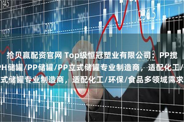 拾贝赢配资官网 Top级恒冠塑业有限公司：PP搅拌罐/PP缠绕储罐/PPH储罐/PP储罐/PP立式储罐专业制造商，适配化工/环保/食品多领域需求