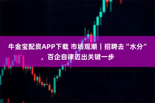 牛金宝配资APP下载 市场观潮｜招聘去“水分”，百企自律迈出关键一步