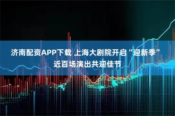 济南配资APP下载 上海大剧院开启“迎新季” 近百场演出共迎佳节