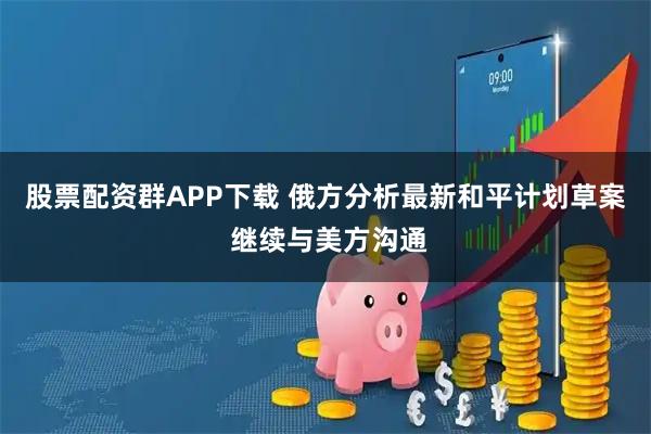 股票配资群APP下载 俄方分析最新和平计划草案 继续与美方沟通