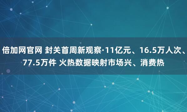 倍加网官网 封关首周新观察·11亿元、16.5万人次、77.5万件 火热数据映射市场兴、消费热