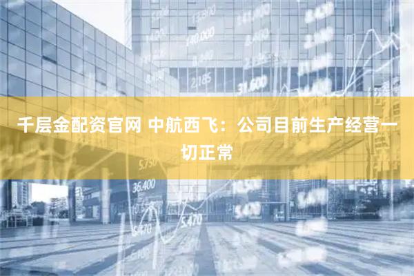 千层金配资官网 中航西飞：公司目前生产经营一切正常