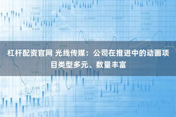 杠杆配资官网 光线传媒:公司在推进中的动画项目类型多元、数量丰富