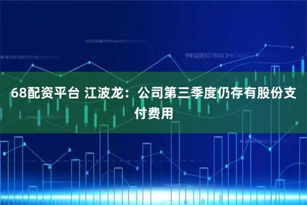 68配资平台 江波龙：公司第三季度仍存有股份支付费用