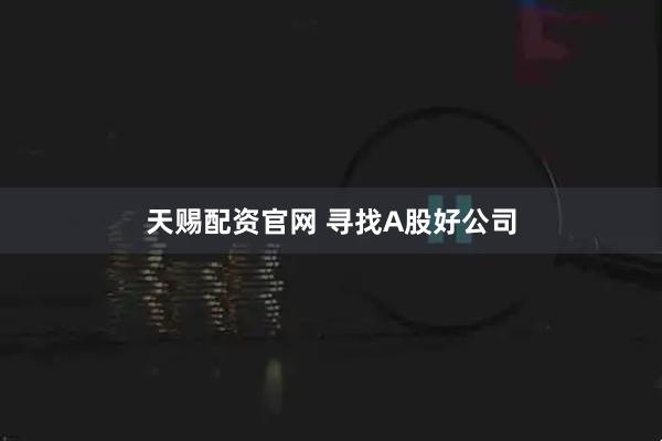 天赐配资官网 寻找A股好公司