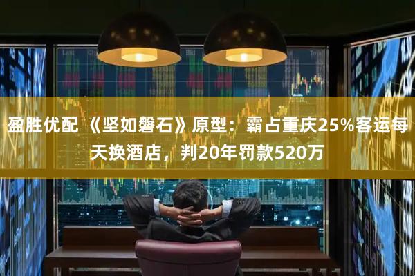 盈胜优配 《坚如磐石》原型：霸占重庆25%客运每天换酒店，判20年罚款520万