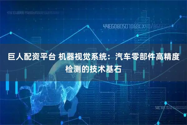 巨人配资平台 机器视觉系统：汽车零部件高精度检测的技术基石