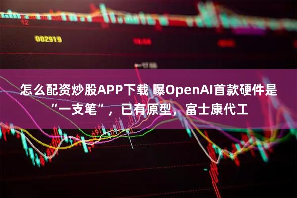 怎么配资炒股APP下载 曝OpenAI首款硬件是“一支笔”，已有原型，富士康代工