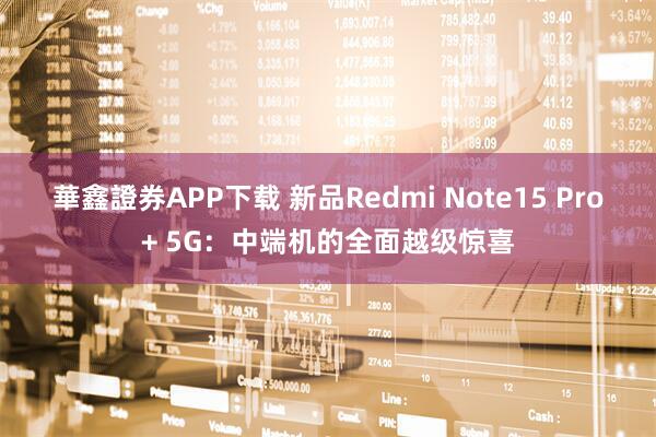 華鑫證券APP下载 新品Redmi Note15 Pro+ 5G：中端机的全面越级惊喜