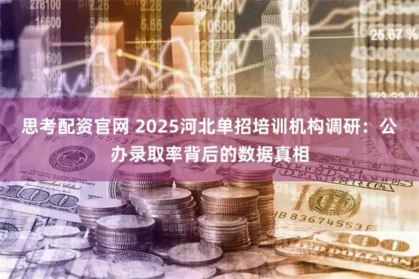 思考配资官网 2025河北单招培训机构调研：公办录取率背后的数据真相