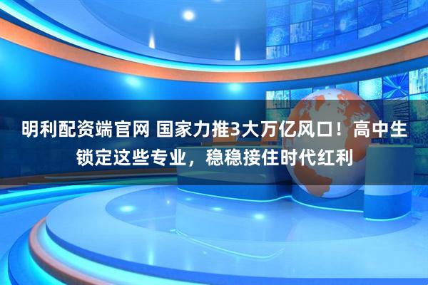 明利配资端官网 国家力推3大万亿风口！高中生锁定这些专业，稳稳接住时代红利