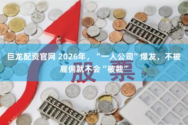 巨龙配资官网 2026年，“一人公司”爆发，不被雇佣就不会“被裁”