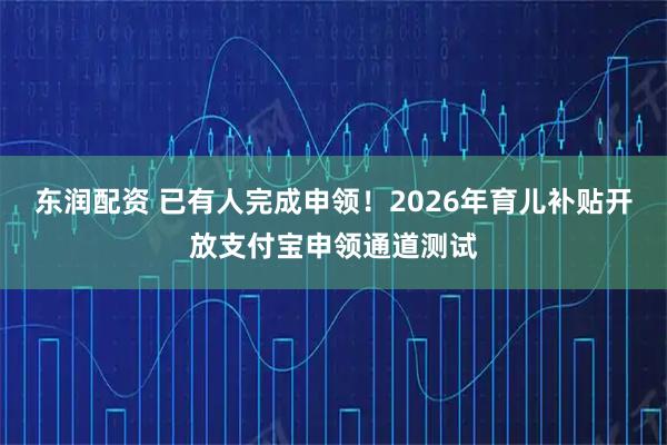 东润配资 已有人完成申领！2026年育儿补贴开放支付宝申领通道测试