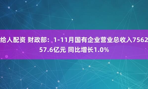给人配资 财政部：1-11月国有企业营业总收入756257.6亿元 同比增长1.0%