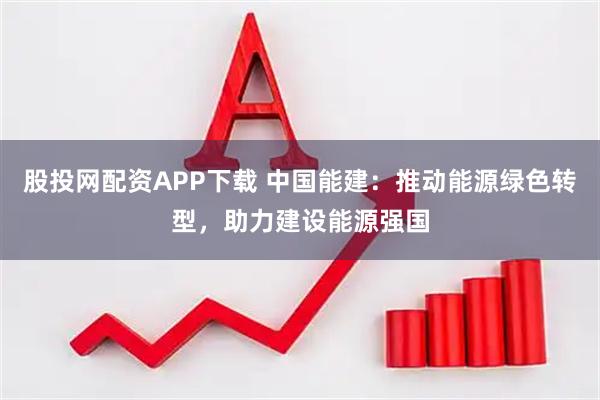 股投网配资APP下载 中国能建：推动能源绿色转型，助力建设能源强国