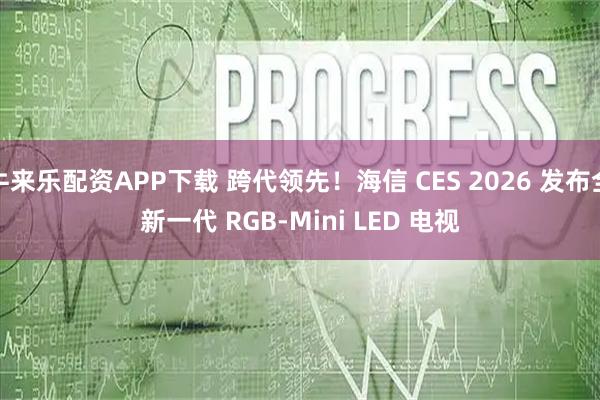 牛来乐配资APP下载 跨代领先！海信 CES 2026 发布全新一代 RGB-Mini LED 电视