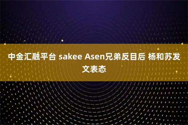 中金汇融平台 sakee Asen兄弟反目后 杨和苏发文表态