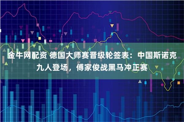 金牛网配资 德国大师赛晋级轮签表：中国斯诺克九人登场，傅家俊战黑马冲正赛