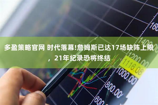 多盈策略官网 时代落幕!詹姆斯已达17场缺阵上限，21年纪录恐将终结