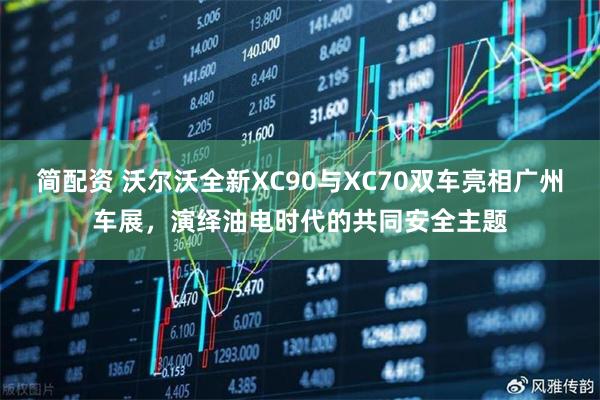 简配资 沃尔沃全新XC90与XC70双车亮相广州车展，演绎油电时代的共同安全主题