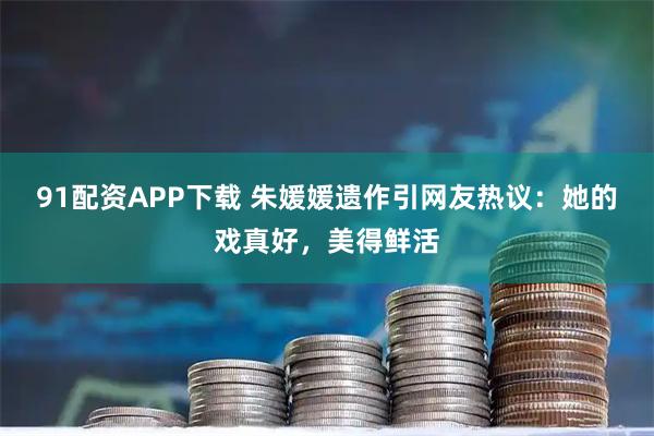 91配资APP下载 朱媛媛遗作引网友热议：她的戏真好，美得鲜活