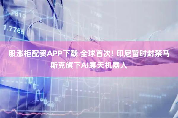 股涨柜配资APP下载 全球首次! 印尼暂时封禁马斯克旗下AI聊天机器人