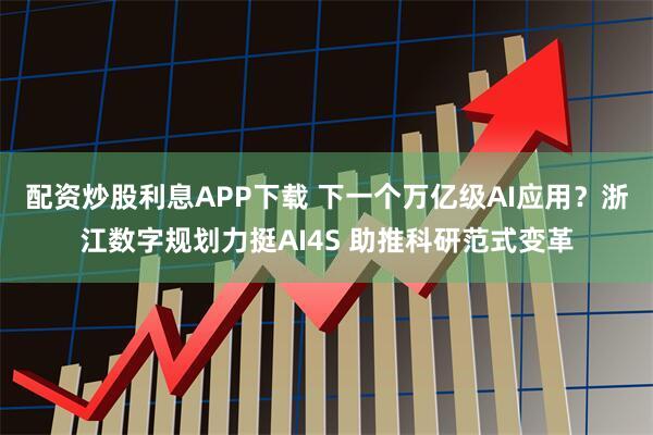 配资炒股利息APP下载 下一个万亿级AI应用？浙江数字规划力挺AI4S 助推科研范式变革