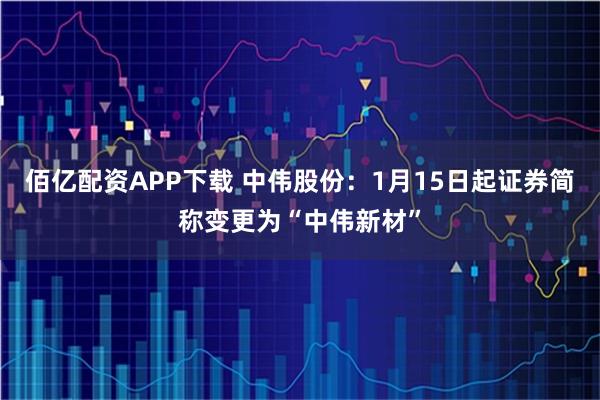 佰亿配资APP下载 中伟股份：1月15日起证券简称变更为“中伟新材”
