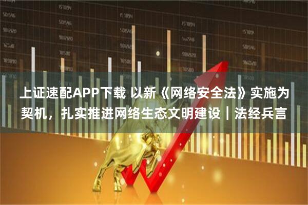上证速配APP下载 以新《网络安全法》实施为契机，扎实推进网络生态文明建设︱法经兵言