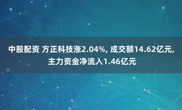 中股配资 方正科技涨2.04%, 成交额14.62亿元, 主力资金净流入1.46亿元