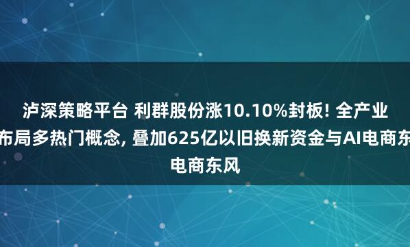泸深策略平台 利群股份涨10.10%封板! 全产业链布局多热门概念, 叠加625亿以旧换新资金与AI电商东风
