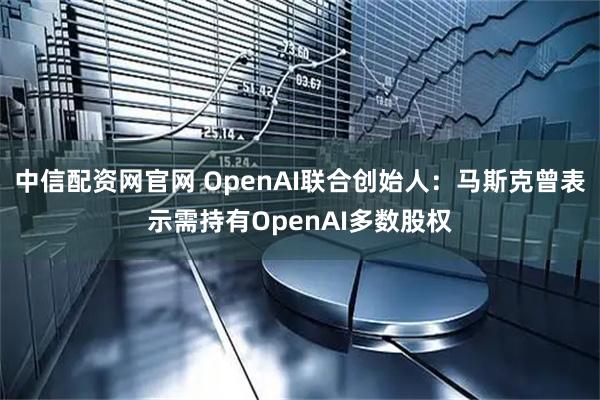 中信配资网官网 OpenAI联合创始人：马斯克曾表示需持有OpenAI多数股权