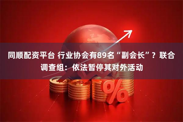 同顺配资平台 行业协会有89名“副会长”？联合调查组：依法暂停其对外活动